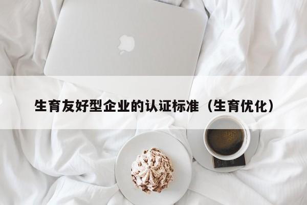 生育友好型企业的认证标准(生育优化)