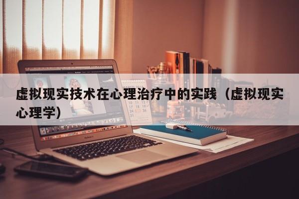 虚拟现实技术在心理治疗中的实践(虚拟现实心理学)