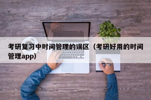 考研复习中时间管理的误区(考研好用的时间管理app)