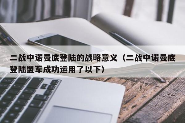 二战中诺曼底登陆的战略意义(二战中诺曼底登陆盟军成功运用了以下)