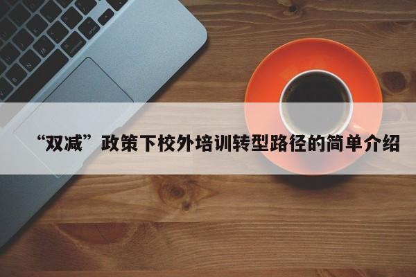 “双减”政策下校外培训转型路径的简单介绍