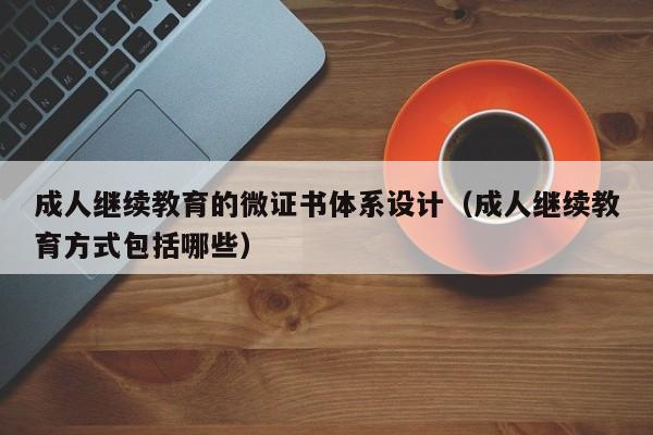 成人继续教育的微证书体系设计(成人继续教育方式包括哪些)