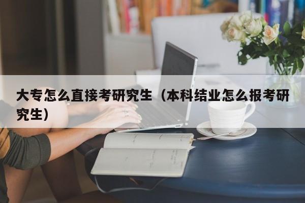 大专怎么直接考研究生(本科结业怎么报考研究生)