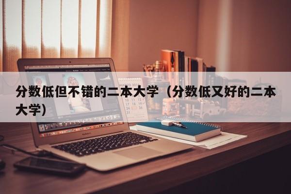分数低但不错的二本大学(分数低又好的二本大学)