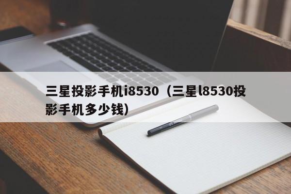 三星投影手机i8530(三星l8530投影手机多少钱)