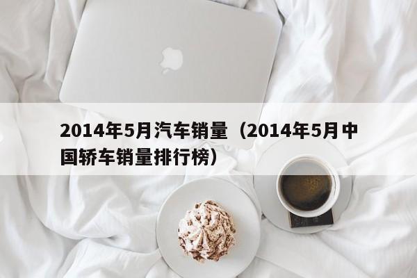 2014年5月汽车销量(2014年5月中国轿车销量排行榜)
