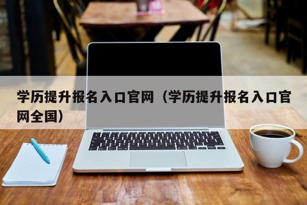 学历提升报名入口官网(学历提升报名入口官网全国)