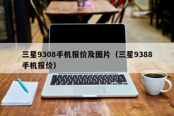 三星9308手机报价及图片(三星9388手机报价)