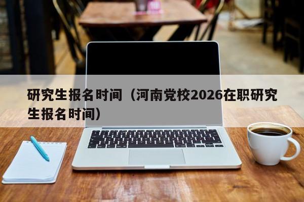 研究生报名时间(河南党校2026在职研究生报名时间)