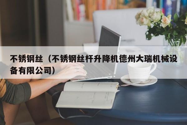 不锈钢丝(不锈钢丝杆升降机德州大瑞机械设备有限公司)