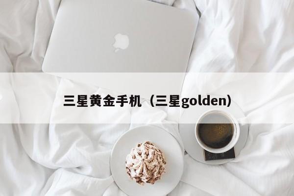 三星黄金手机(三星golden)